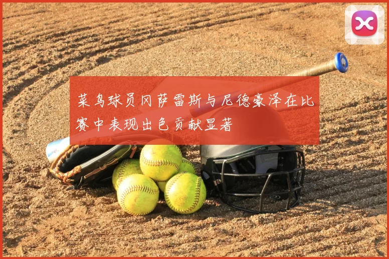 菜鸟球员冈萨雷斯与尼德豪泽在比赛中表现出色贡献显著