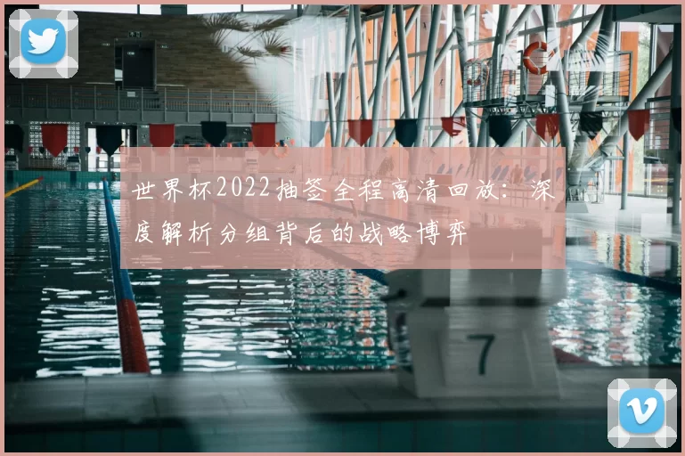 世界杯2022抽签全程高清回放:深度解析分组背后的战略博弈