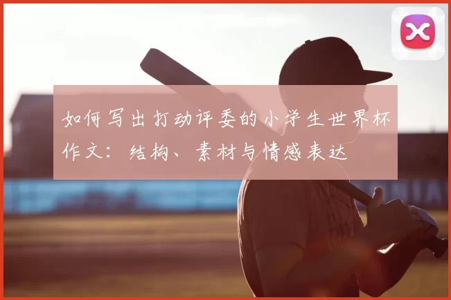 如何写出打动评委的小学生世界杯作文:结构、素材与情感表达
