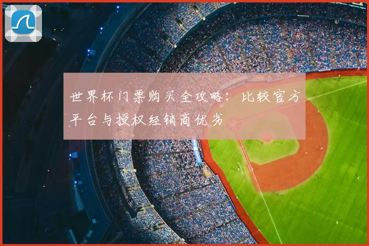世界杯门票购买全攻略：比较官方平台与授权经销商优劣
