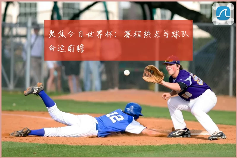聚焦今日世界杯:赛程热点与球队命运前瞻