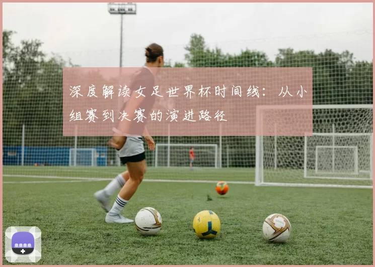 深度解读女足世界杯时间线：从小组赛到决赛的演进路径
