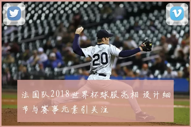 法国队2018世界杯球服亮相 设计细节与赛事元素引关注