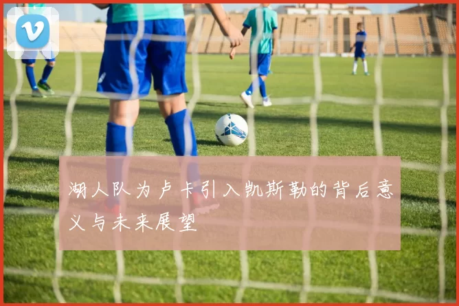 湖人队为卢卡引入凯斯勒的背后意义与未来展望
