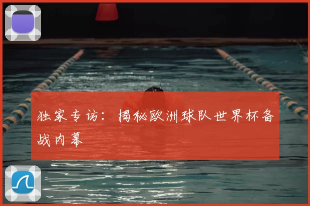 独家专访：揭秘欧洲球队世界杯备战内幕