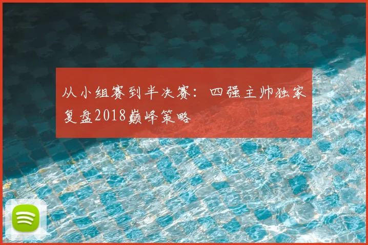 从小组赛到半决赛：四强主帅独家复盘2018巅峰策略