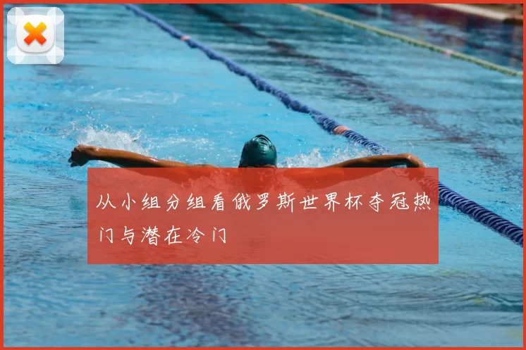 从小组分组看俄罗斯世界杯夺冠热门与潜在冷门