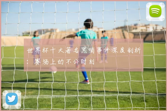 世界杯十大著名黑哨事件深度剖析：赛场上的不公时刻
