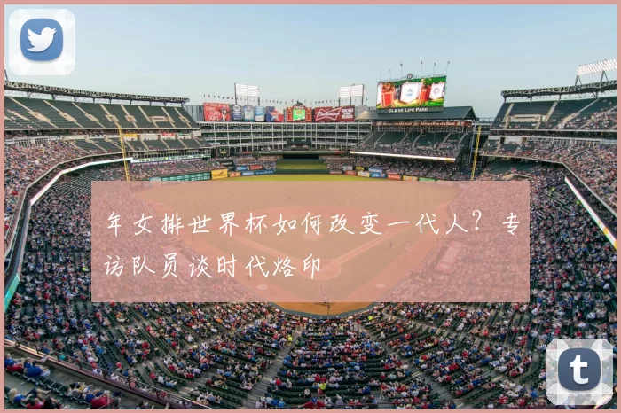 年女排世界杯如何改变一代人？专访队员谈时代烙印