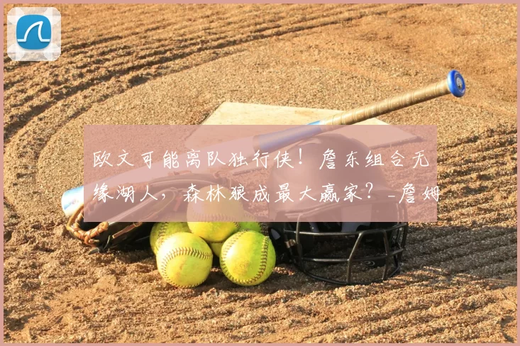 欧文可能离队独行侠！詹东组合无缘湖人，森林狼成最大赢家？_詹姆斯_1_CBA