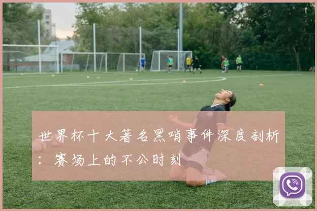 世界杯十大著名黑哨事件深度剖析：赛场上的不公时刻
