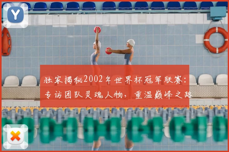 独家揭秘2002年世界杯冠军联赛:专访团队灵魂人物,重温巅峰之路