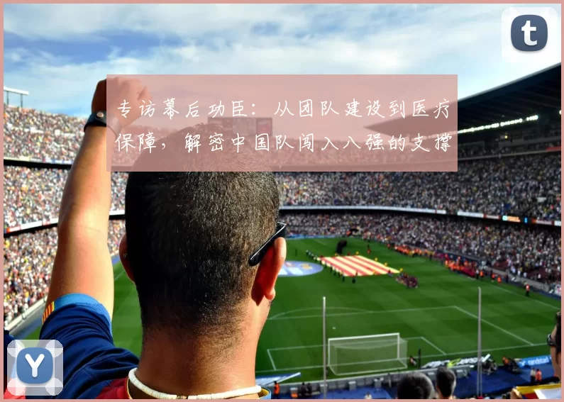 专访幕后功臣：从团队建设到医疗保障，解密中国队闯入八强的支撑体系